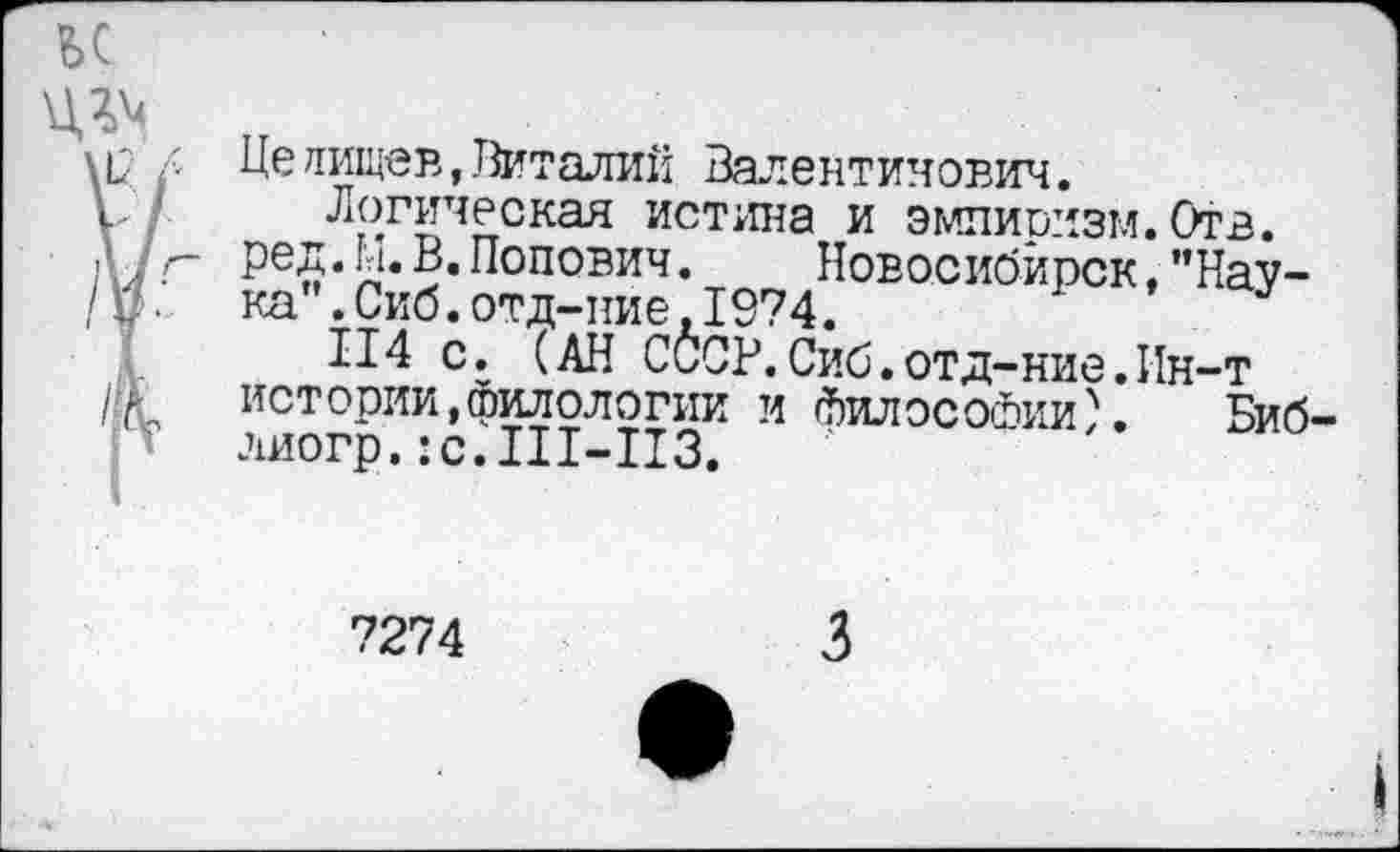 ﻿Цеяищев,Виталий Валентинович.
Логическая истина и эмпиризм.Отв. ред.М.В.Попович.	Новосибирск,"Нау-
ка” .Сиб.отд-ние,1974.
114 с. (АН СССР.Сиб.отд-ние.Ин-т истории,филологии и Философии). Биб лиогр.: с. Ш-113.
7274